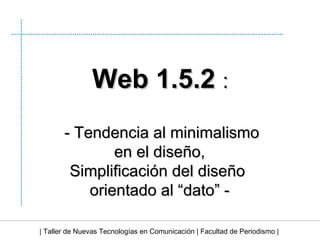 | Taller de Nuevas Tecnologías en Comunicación | Facultad de Periodismo | Web 1.5.2  : - Tendencia al minimalismo en el diseño, Simplificación del diseño  orientado al “dato” - 