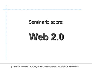 Web   2.0 | Taller de Nuevas Tecnologías en Comunicación | Facultad de Periodismo | Seminario sobre: 