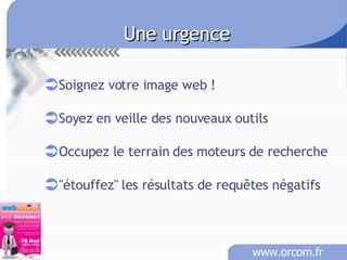 Une urgence Soignez votre image web ! Soyez en veille des nouveaux outils Occupez le terrain des moteurs de recherche "étouffez" les résultats de requêtes négatifs 
