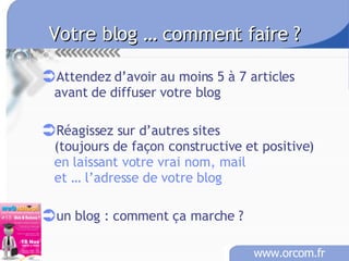 Votre blog … comment faire ?   Attendez d’avoir au moins 5 à 7 articles avant de diffuser votre blog Réagissez sur d’autres sites  (toujours de façon constructive et positive) en laissant votre vrai nom, mail et … l’adresse de votre blog un blog : comment ça marche ? 