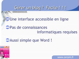 Gérer un blog ?  Facile ! ! ! Une interface accessible en ligne Pas de connaissances informatiques requises Aussi simple que Word ! 