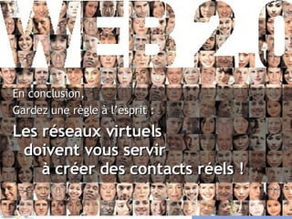 En conclusion, Gardez une règle à l’esprit : Les réseaux virtuels doivent vous servir à créer des contacts réels ! 