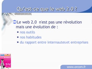 Qu’est-ce que le web 2.0 ? Le web 2.0  n'est pas une révolution  mais une évolution de : nos outils nos habitudes du rapport entre internautes et entreprises 