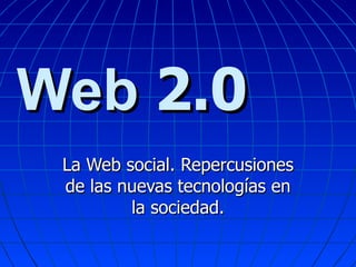 Web  2.0   La Web social. Repercusiones de las nuevas tecnologías en la sociedad. 