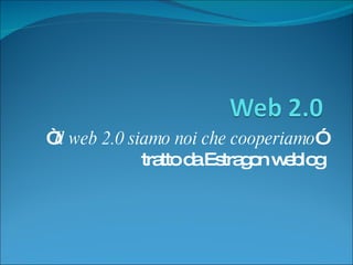 “ Il web 2.0 siamo noi che cooperiamo ” tratto da Estragon weblog 