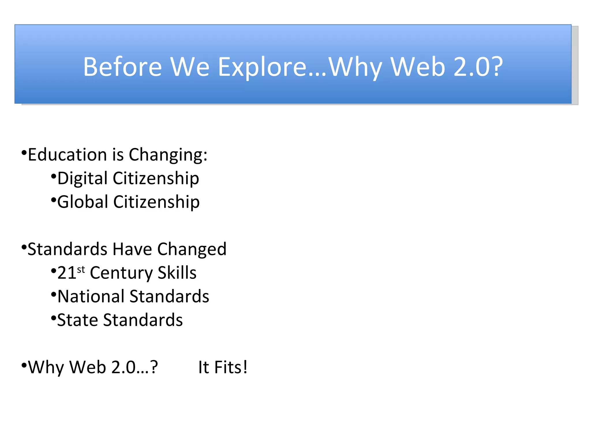 Before We Explore…Why Web 2.0? Education is Changing: Digital Citizenship Global Citizenship Standards Have Changed 21 st  Century Skills National Standards State Standards Why Web 2.0…? It Fits! 
