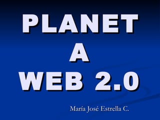 PLANETA WEB 2.0 Mar ía José Estrella C. 