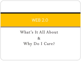 What’s It All About  &  Why Do I Care?  WEB 2.0  