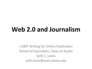 Web 2.0 and Journalism J 349T Writing for Online Publication School of Journalism, Texas at Austin Seth C. Lewis [email_address] 
