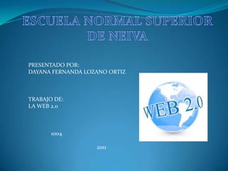 ESCUELA NORMAL SUPERIOR DE NEIVA PRESENTADO POR: DAYANA FERNANDA LOZANO ORTIZ TRABAJO DE: LA WEB 2.0 1004 										2011 