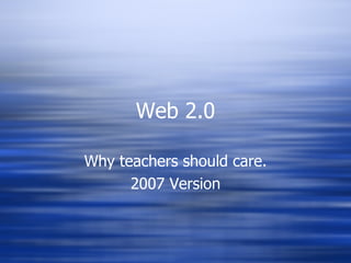 Web 2.0 Why teachers should care. 2007 Version 