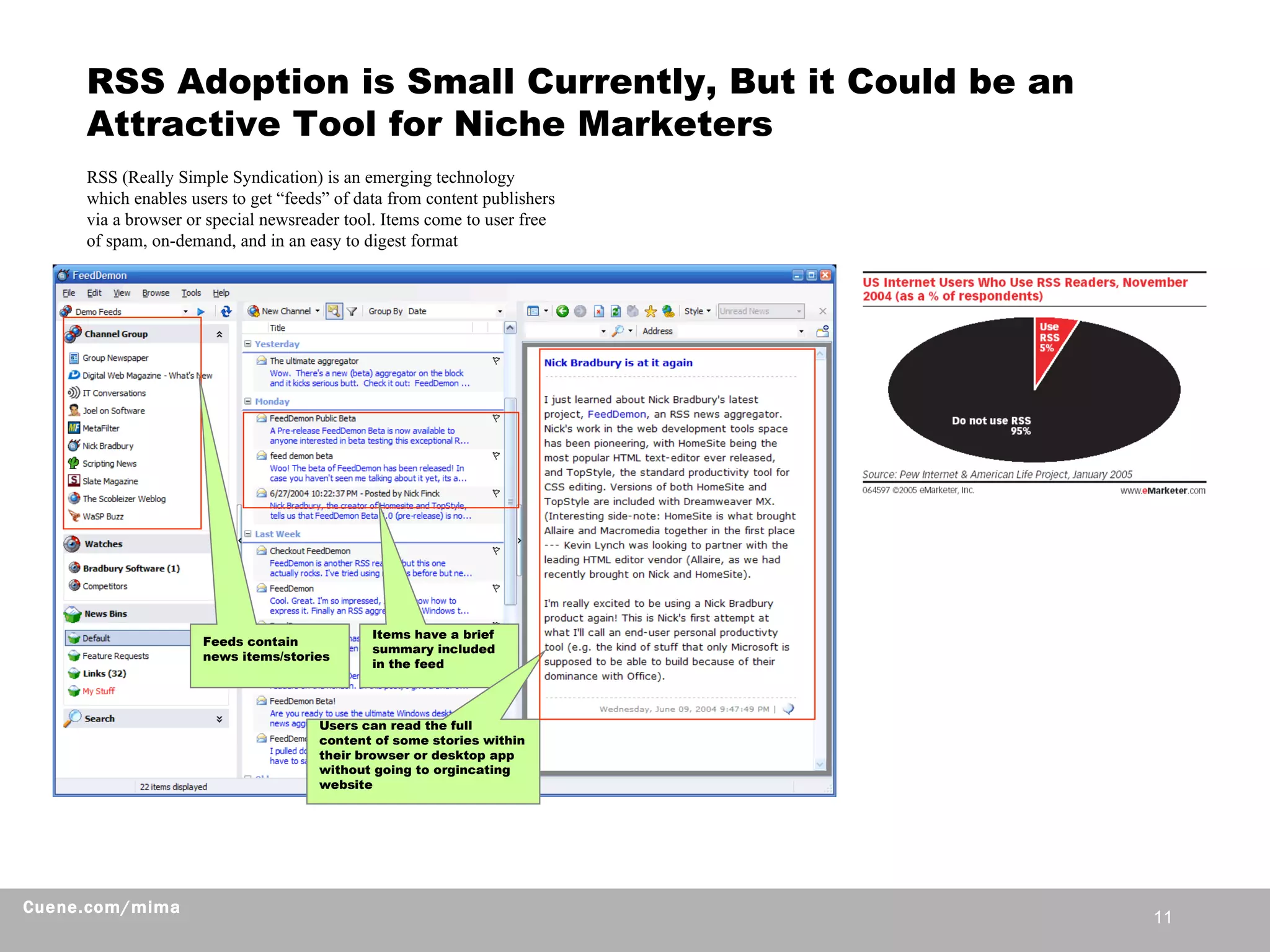 RSS Adoption is Small Currently, But it Could be an Attractive Tool for Niche Marketers RSS (Really Simple Syndication) is an emerging technology which enables users to get “feeds” of data from content publishers via a browser or special newsreader tool. Items come to user free of spam, on-demand, and in an easy to digest format Feeds contain news items/stories Items have a brief summary included in the feed Users can read the full content of some stories within their browser or desktop app without going to orgincating website 