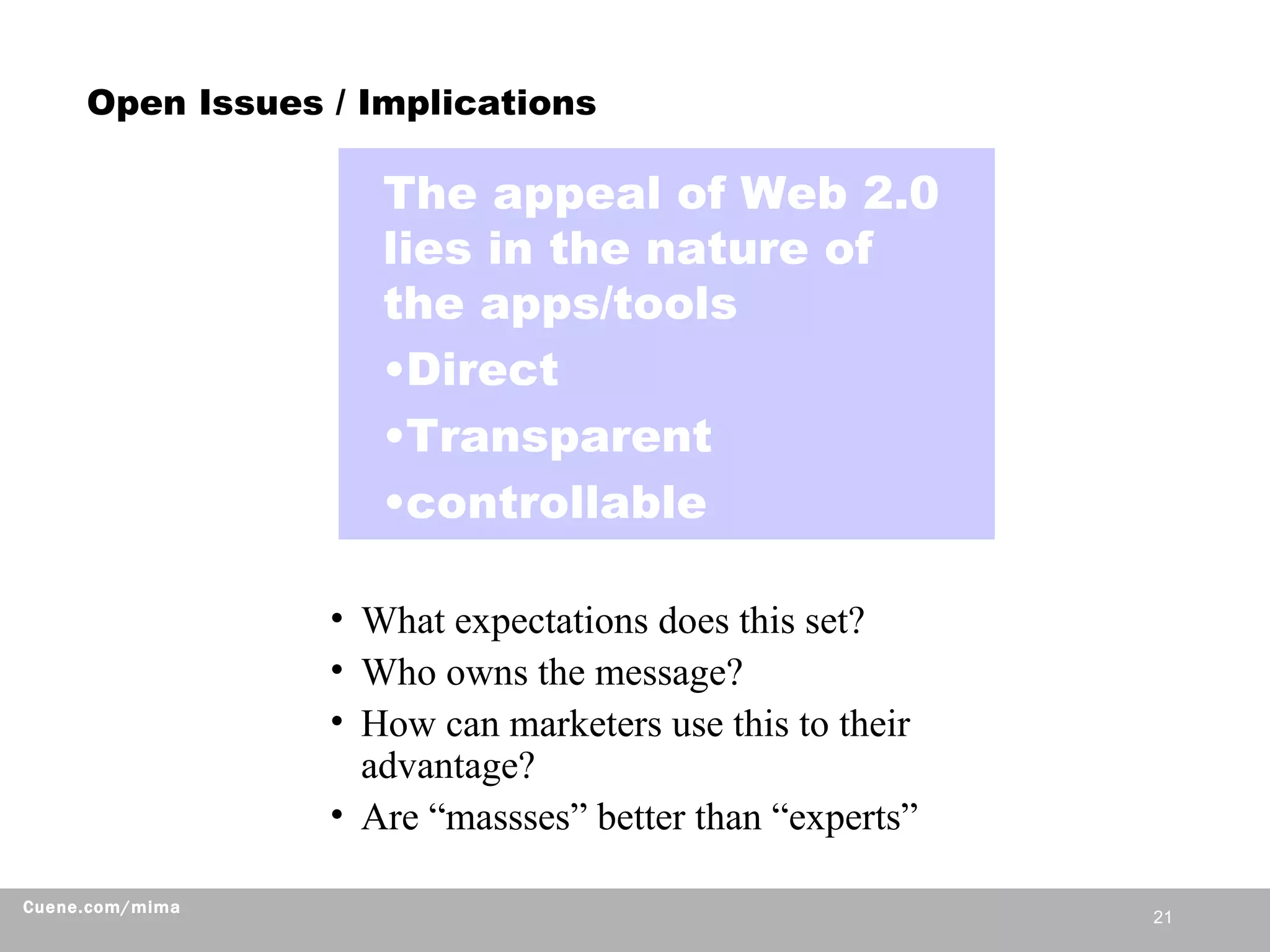 Open Issues / Implications What expectations does this set? Who owns the message? How can marketers use this to their advantage? Are “massses” better than “experts” The appeal of Web 2.0 lies in the nature of the apps/tools Direct Transparent controllable 