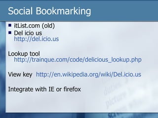 Social Bookmarking itList.com (old) Del icio us http:// del.icio.us Lookup tool http://trainque.com/code/delicious_lookup.php View key  http://en.wikipedia.org/wiki/Del.icio.us Integrate with IE or firefox 