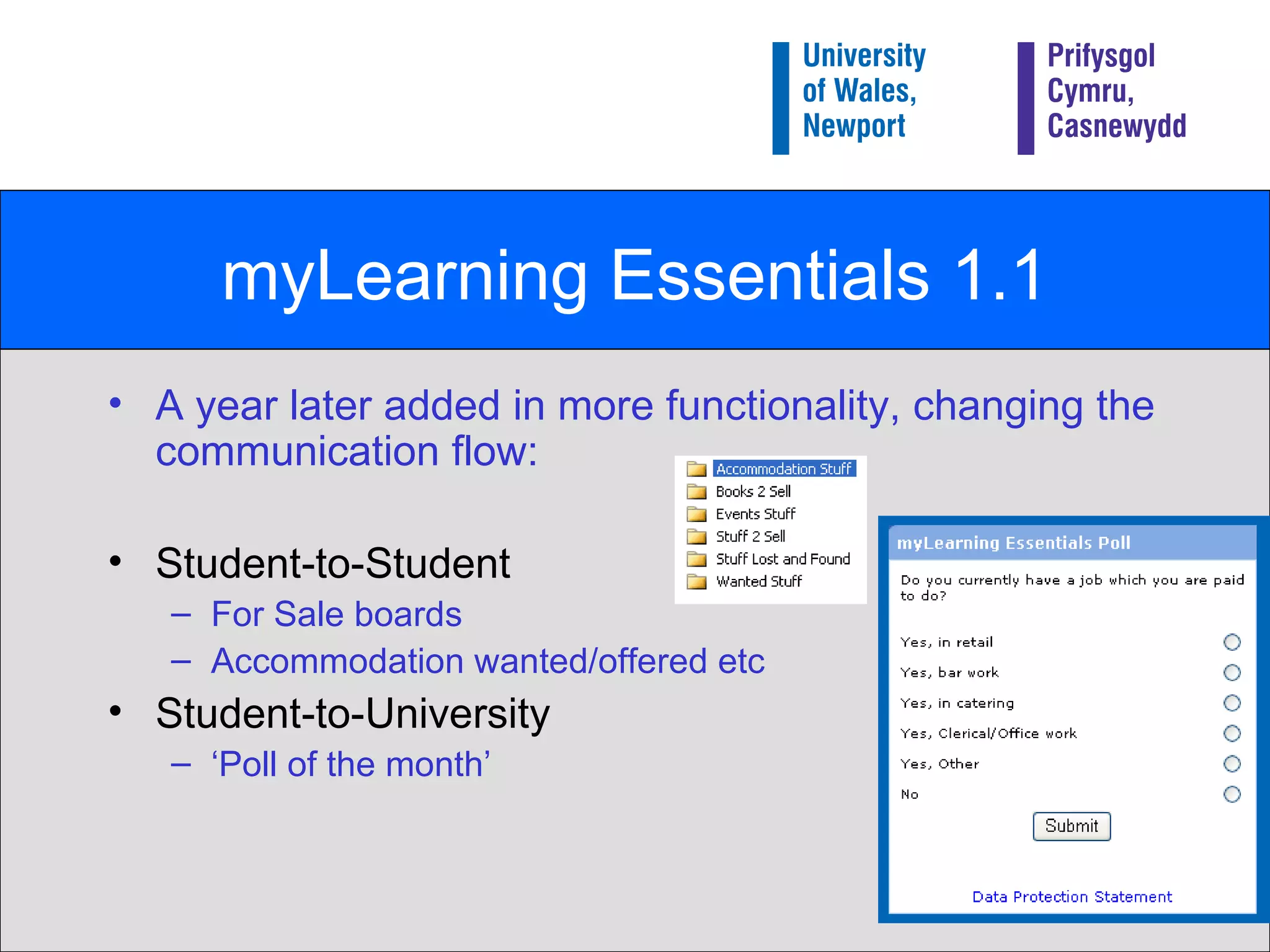 myLearning Essentials 1.1 A year later added in more functionality, changing the communication flow: Student-to-Student For Sale boards Accommodation wanted/offered etc Student-to-University ‘ Poll of the month’ 
