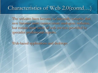 The websites have become so internally complex that new Internet users cannot create analogous websites, but remain mere users of web services provided by specialist professional experts.  Web-based applications and desktops Characteristics of Web 2.0(contd…) 