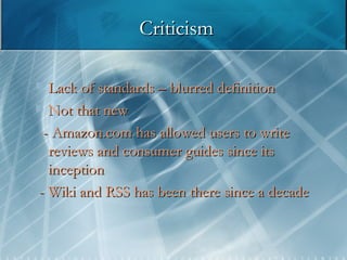 Criticism Lack of standards – blurred definition Not that new - Amazon.com has allowed users to write reviews and consumer guides since its inception - Wiki and RSS has been there since a decade 