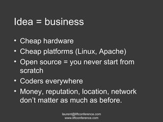 Idea = business Cheap hardware Cheap platforms (Linux, Apache) Open source = you never start from scratch Coders everywhere Money, reputation, location, network don’t matter as much as before. 