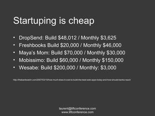 Startuping is cheap DropSend: Build $48,012 / Monthly $3,625 Freshbooks Build $20,000 / Monthly $46,000 Maya’s Mom: Build $70,000 / Monthly $30,000  Mobissimo: Build $60,000 / Monthly $150,000 Wesabe: Build $200,000 / Monthly: $3,000 http://thebankwatch.com/2007/03/15/how-much-does-it-cost-to-build-the-best-web-apps-today-and-how-should-banks-react/ 