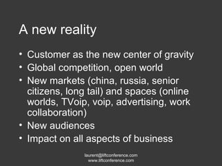 A new reality Customer as the new center of gravity Global competition, open world New markets (china, russia, senior citizens, long tail) and  spaces (online worlds, TVoip, voip, advertising, work collaboration) New audiences Impact on all aspects of business 