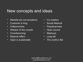 New concepts and ideas Markets are conversations Customer is king Folksonomies Wisdom of the crowds Crowdsourcing Network effect Open is sustainable Co-creation Social Network Perpetual beta Open source Mashups Long tail The world is flat 
