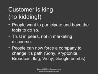 Customer is king (no kidding!) People want to participate and have the tools to do so. Trust in peers, not in marketing discourse. People can now force a company to change it’s path (Sony, Kryptonite, Broadcast flag, Vichy, Google bombs) 