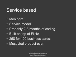 Service based Moo.com Service model Probably 2-3 months of coding Built on top of Flickr 25$ for 100 business cards Most viral product ever 