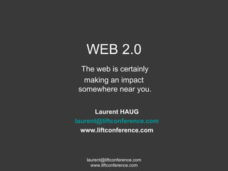 WEB 2.0 The web is certainly making an impact  somewhere near you. Laurent HAUG [email_address] www.liftconference.com 