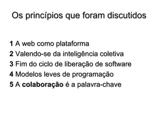 Os princípios que foram discutidos 1  A web como plataforma 2  Valendo-se da inteligência coletiva 3  Fim do ciclo de liberação de software 4  Modelos leves de programação 5  A  colaboração  é a palavra-chave 