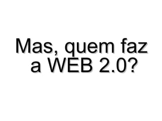 Mas, quem faz a WEB 2.0? 