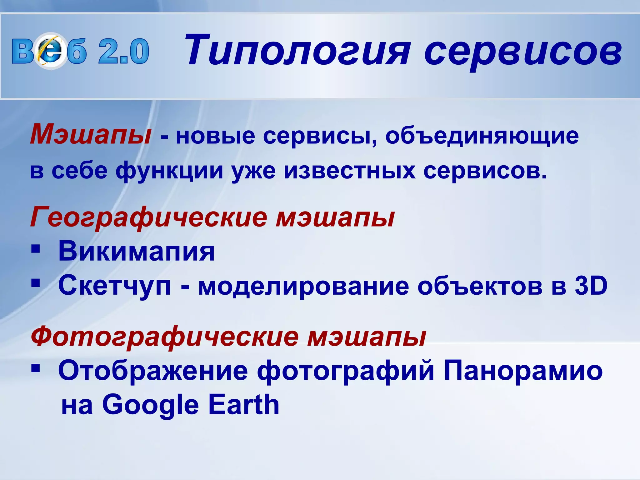 Мэшапы   - новые сервисы, объединяющие в себе функции уже известных сервисов.   Географические мэшапы  Викимапия  Скетчуп -  моделирование объектов в 3D   Фотографические мэшапы   Отображение фотографий Панорамио   на Google Earth  В  б 2.0 Типология сервисов 