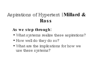 Aspirations of Hypertext |  Millard & Ross As we step through: What systems realize these aspirations? How well do they do so? What are the implications for how we use these systems? 