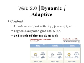 Web 2.0  | Dynamic / Adaptive Content:  Low-level support with php, javascript, etc. Higher-level paradigms like AJAX ex) much of the modern web 
