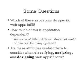 Some Questions Which of these aspirations do specific web apps fulfill? How much of this is application dependent? Are some of Millard & Ross’ ideals not useful or practical for many systems? Are these attributes useful criteria to consider when  classifying, analyzing,  and  designing  web applications? 