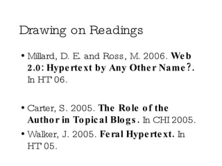 Drawing on Readings Millard, D. E. and Ross, M. 2006.  Web 2.0: Hypertext by Any Other Name?.  In HT’06. Carter, S. 2005.  The Role of the Author in Topical Blogs.  In CHI 2005. Walker, J. 2005.  Feral Hypertext.  In HT’05. 