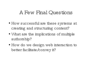 A Few Final Questions How successful are these systems at creating and structuring content? What are the implications of multiple authorship?  How do we design web interaction to better facilitate/convey it? 