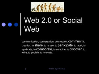 Web 2.0 or Social Web communication, conversation, connection,  community , creation, to  share , to re use, to  participate , to label, to syndicate, to  collaborate , to combine, to  discover , to write, to publish, to innovate. 