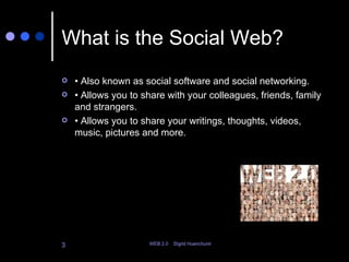 What is the Social Web? •  Also known as social software and social networking.  •  Allows you to share with your colleagues, friends, family and strangers.  •  Allows you to share your writings, thoughts, videos, music, pictures and more.  