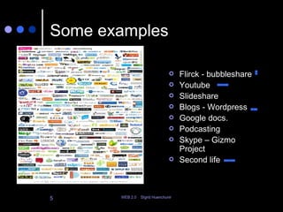 Some examples Flirck - bubbleshare Youtube Slideshare Blogs - Wordpress Google docs. Podcasting Skype – Gizmo Project Second life 