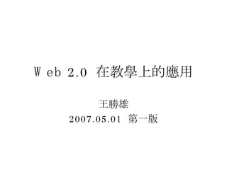 Web 2.0  在教學上的應用 王勝雄 2007.05.01  第一版 