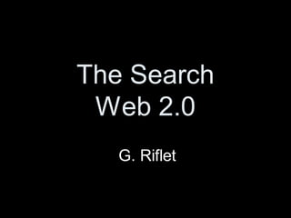 The Search
 Web 2.0
   G. Riflet