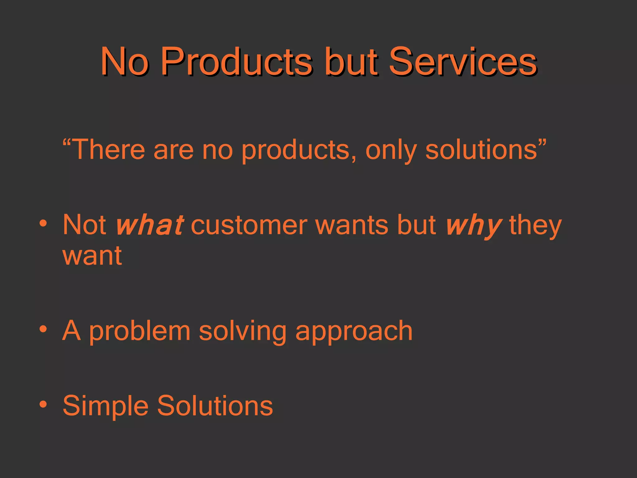 No Products but Services “ There are no products, only solutions” Not  what  customer wants but  why  they want A problem solving approach Simple Solutions 