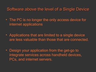 Software above the level of a Single Device The PC is no longer the only access device for internet applications Applications that are limited to a single device are less valuable than those that are connected.  Design your application from the get-go to integrate services across handheld devices, PCs, and internet servers.   