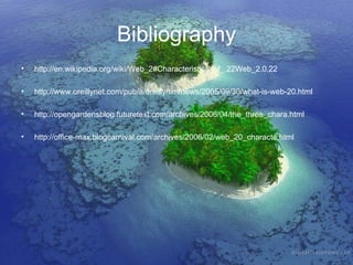 Bibliography http://en.wikipedia.org/wiki/Web_2#Characteristics_of_.22Web_2.0.22 http://www.oreillynet.com/pub/a/oreilly/tim/news/2005/09/30/what-is-web-20.html http://opengardensblog.futuretext.com/archives/2006/04/the_three_chara.html http://office-max.blogcarnival.com/archives/2006/02/web_20_characte.html 