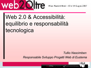 Web 2.0 & Accessibilità: equilibrio e responsabilità tecnologica Tullio Nascimben  Responsabile Sviluppo Progetti Web di Eustema 