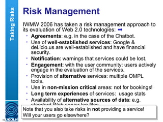 Risk Management <ul><li>IWMW 2006 has taken a risk management approach to its evaluation of Web 2.0 technologies: </li></u...