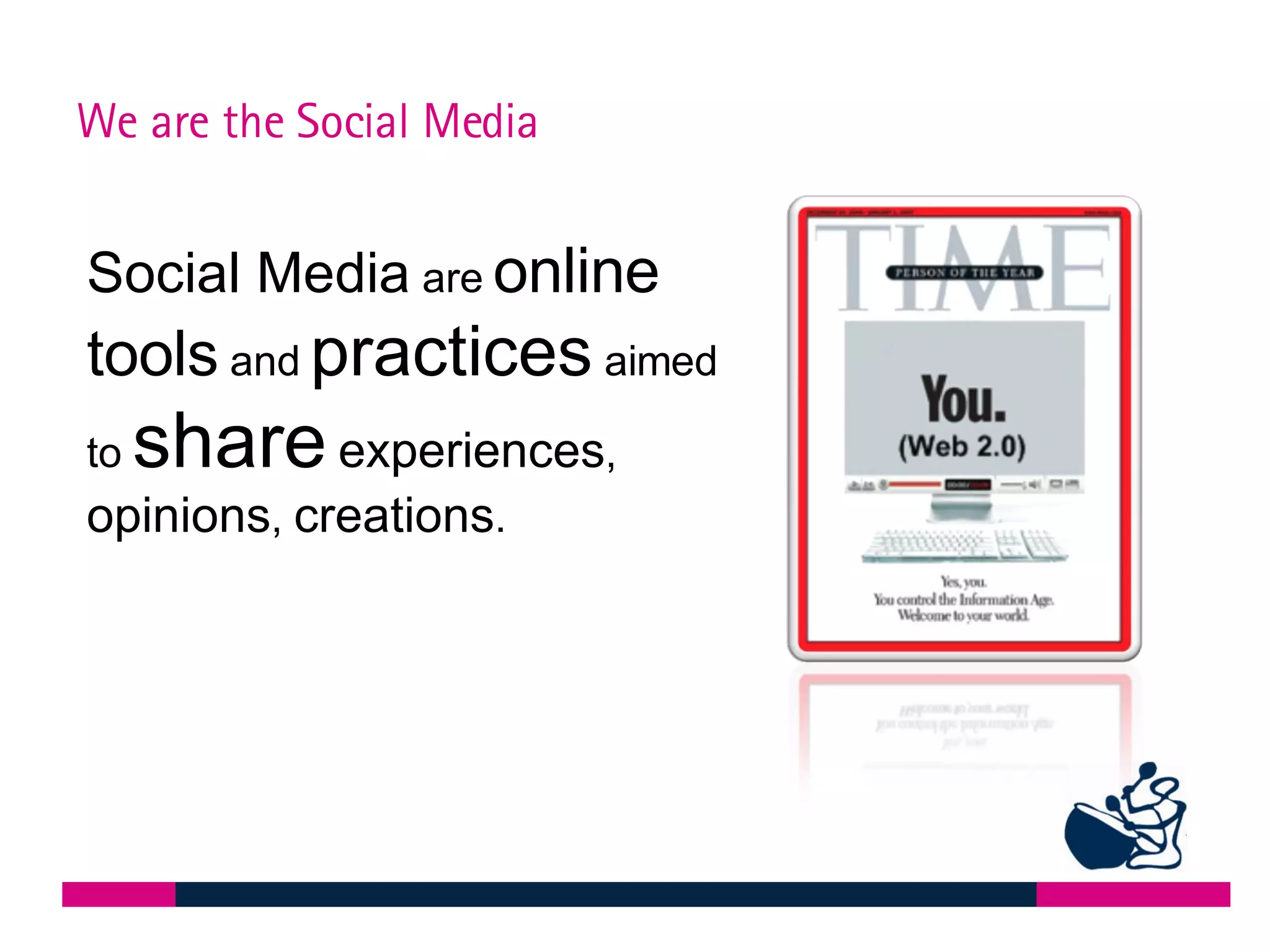 We are the Social Media Social Media  are  online tools  and  practices  aimed to  share   experiences ,  opinions ,  creations .  