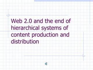 Web 2.0 and the  e nd of hierarchical systems  of content production and distribution 