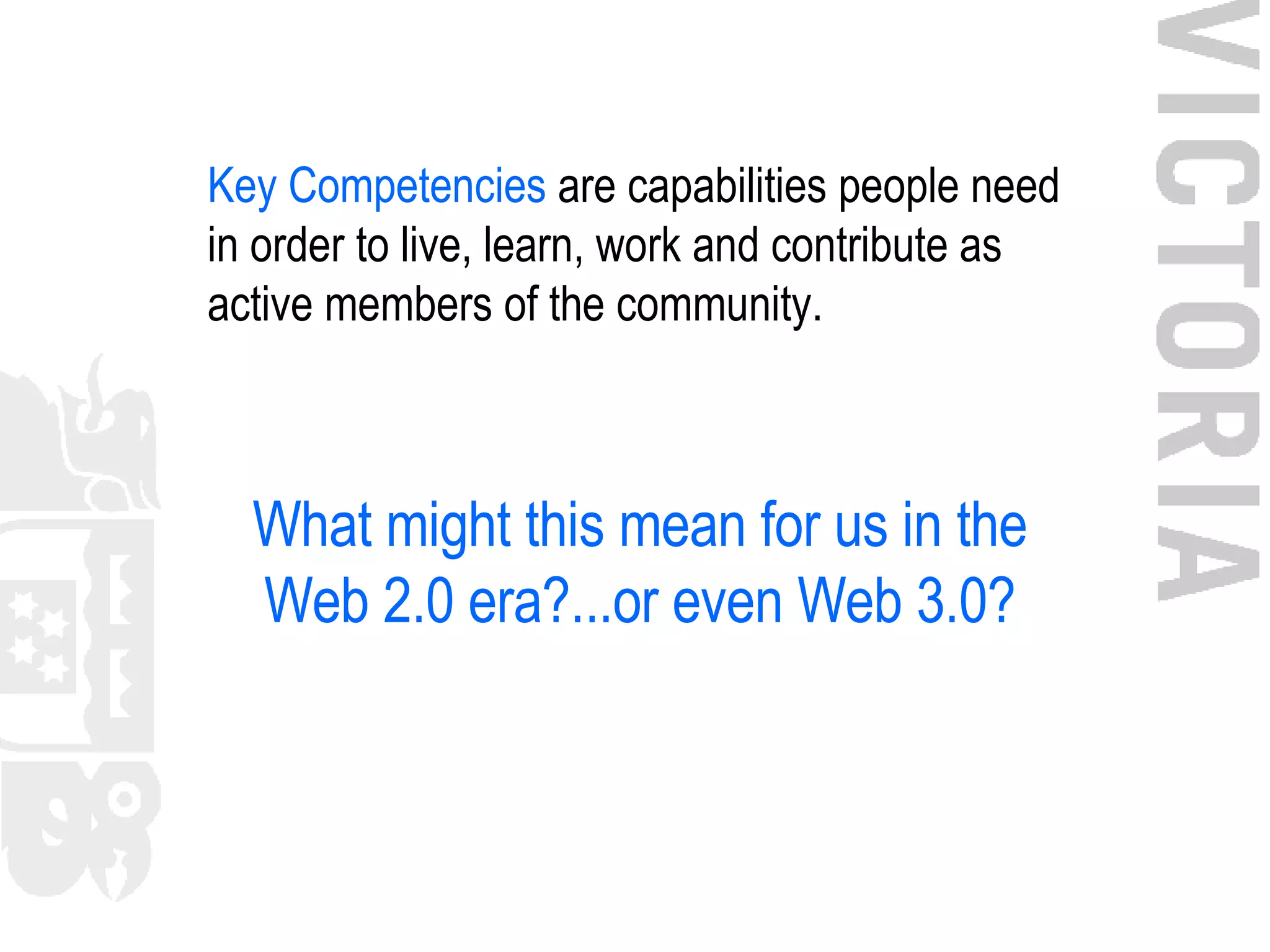 Key Competencies  are capabilities people need in order to live, learn, work and contribute as active members of the community. What might this mean for us in the Web 2.0 era?...or even Web 3.0? 