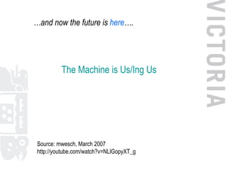 … and now the future is  here …. The Machine is Us/ Ing  Us Source: mwesch, March 2007 http://youtube.com/watch?v=NLlGopyX...